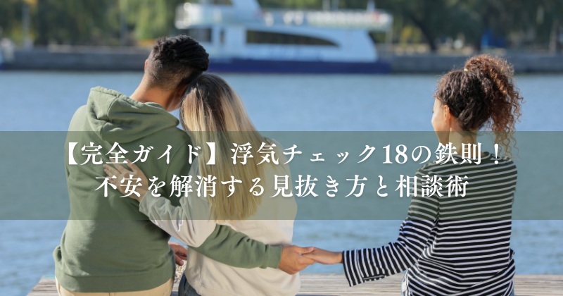 【完全ガイド】浮気チェック18の鉄則！不安を解消する見抜き方と相談術